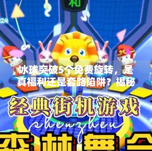 冰球突破5个免费旋转，是真福利还是套路陷阱？揭秘背后的心理机制！冰球突破5个免费旋转