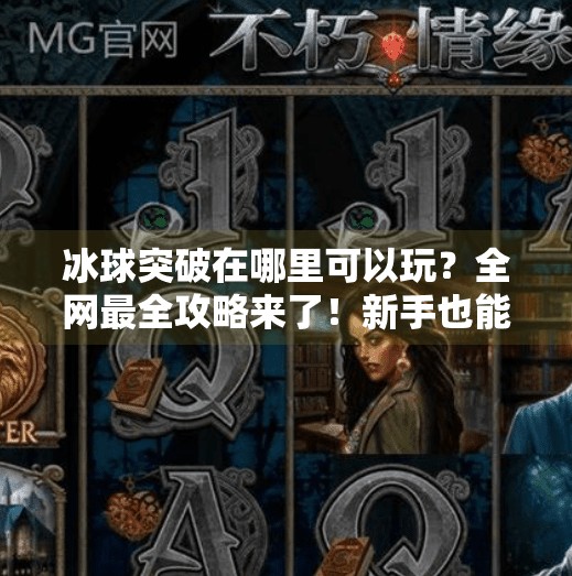 冰球突破在哪里可以玩？全网最全攻略来了！新手也能轻松上手！冰球突破在哪里可以玩
