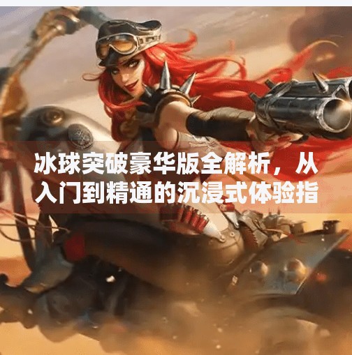 冰球突破豪华版全解析，从入门到精通的沉浸式体验指南,冰球突破豪华版说明