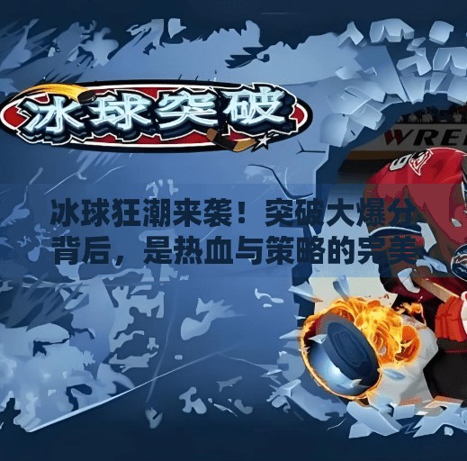 冰球狂潮来袭！突破大爆分背后，是热血与策略的完美碰撞,玩冰球突破大爆分
