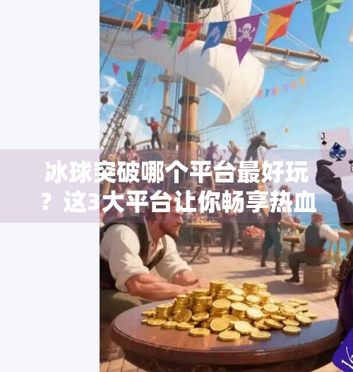 冰球突破哪个平台最好玩？这3大平台让你畅享热血竞技乐趣！冰球突破哪个平台最好玩