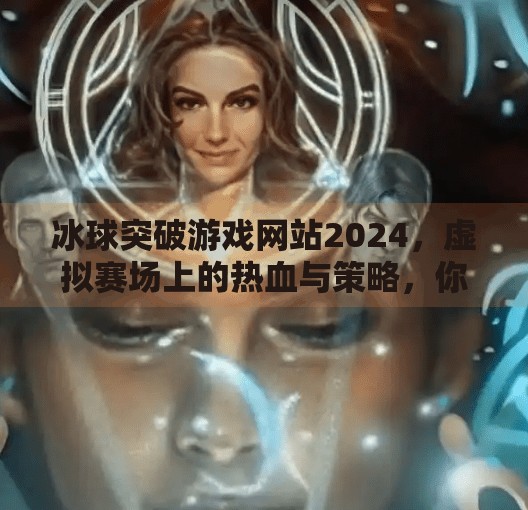 冰球突破游戏网站2024，虚拟赛场上的热血与策略，你真的了解它吗？冰球突破游戏网站2024