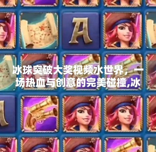 冰球突破大奖视频水世界，一场热血与创意的完美碰撞,冰球突破大奖视频水世界