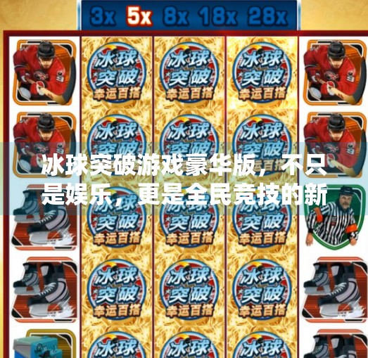 冰球突破游戏豪华版，不只是娱乐，更是全民竞技的新风口！冰球突破游戏豪华版