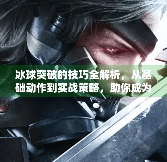 冰球突破的技巧全解析，从基础动作到实战策略，助你成为赛场上的破局者,冰球突破的技巧是什么