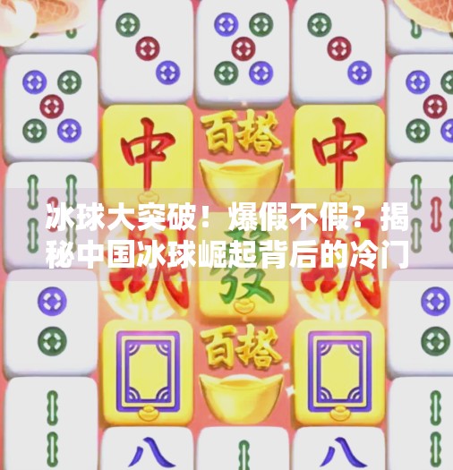 冰球大突破！爆假不假？揭秘中国冰球崛起背后的冷门真相,冰球大突破爆假不假