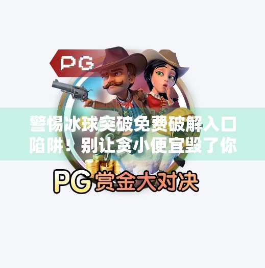 警惕冰球突破免费破解入口陷阱！别让贪小便宜毁了你的数字安全！冰球突破免费破解入口