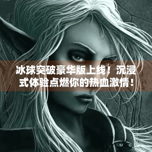 冰球突破豪华版上线！沉浸式体验点燃你的热血激情！冰球突破豪华版现在