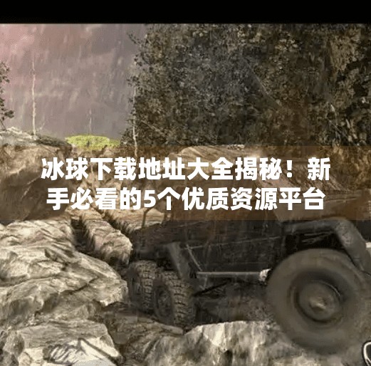 冰球下载地址大全揭秘！新手必看的5个优质资源平台，轻松获取高清赛事与训练视频！突破冰球下载地址大全