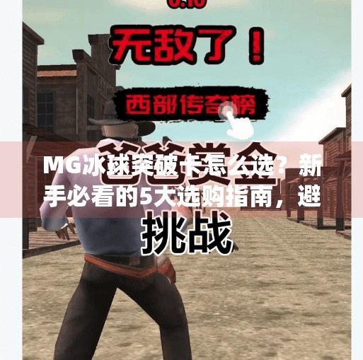 MG冰球突破卡怎么选？新手必看的5大选购指南，避开雷区不踩坑！mg冰球突破卡怎么选