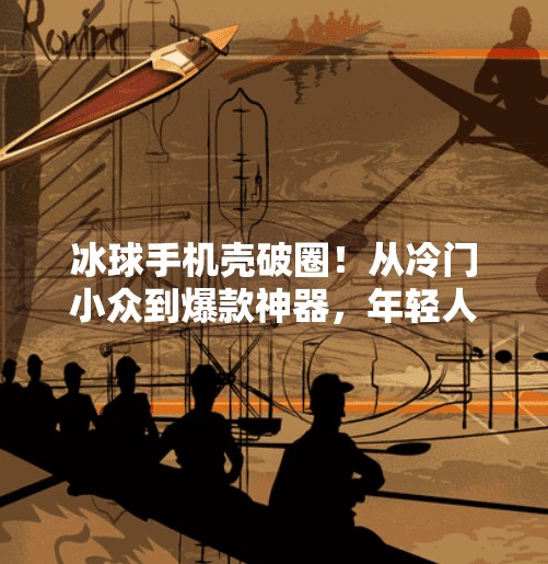 冰球手机壳破圈！从冷门小众到爆款神器，年轻人的新宠儿正在改变手机配件赛道,突破冰球手机壳