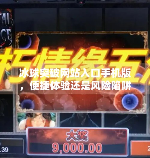 冰球突破网站入口手机版，便捷体验还是风险陷阱？新手玩家必看避坑指南！冰球突破网站入口手机版