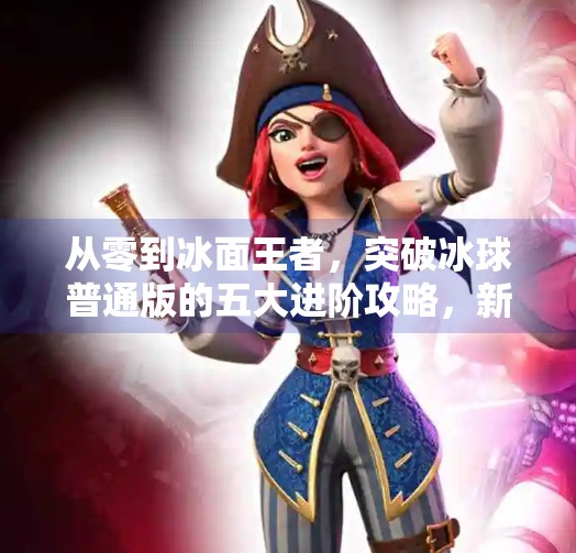 从零到冰面王者，突破冰球普通版的五大进阶攻略，新手也能秒变战术大师！突破冰球普通版攻略