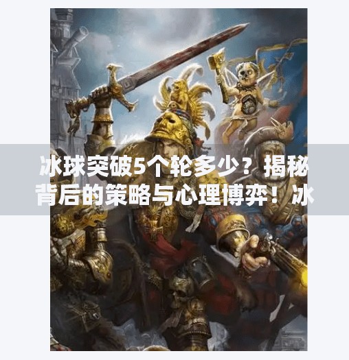 冰球突破5个轮多少？揭秘背后的策略与心理博弈！冰球突破5个轮多少