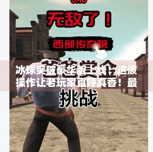 冰球突破豪华版上线！这波操作让老玩家直呼真香！最新冰球突破豪华版