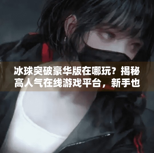 冰球突破豪华版在哪玩？揭秘高人气在线游戏平台，新手也能轻松上手！哪个网站玩冰球突破豪华