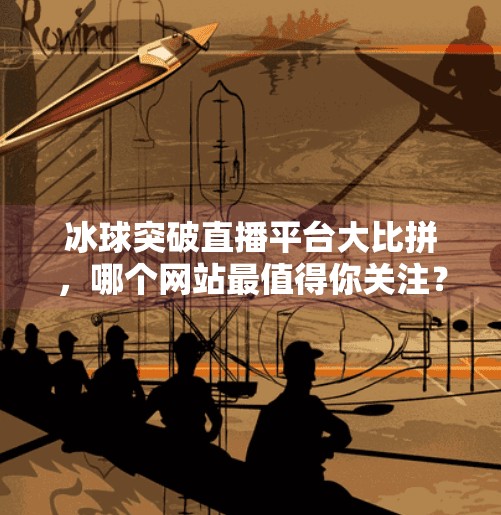 冰球突破直播平台大比拼，哪个网站最值得你关注？冰球突破哪个网站好播