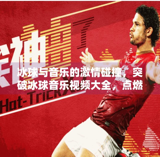 冰球与音乐的激情碰撞，突破冰球音乐视频大全，点燃你的热血灵魂！突破冰球音乐视频大全