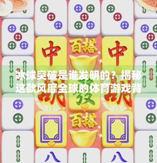 冰球突破是谁发明的？揭秘这款风靡全球的体育游戏背后的故事,冰球突破是谁发明白