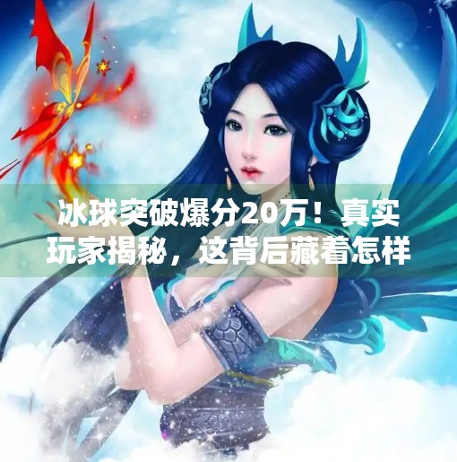 冰球突破爆分20万！真实玩家揭秘，这背后藏着怎样的运气与策略？冰球突破爆分20万
