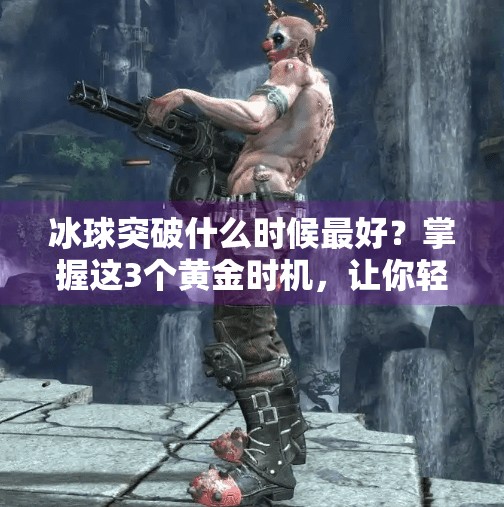 冰球突破什么时候最好？掌握这3个黄金时机，让你轻松上分不踩雷！冰球突破什么时候最好