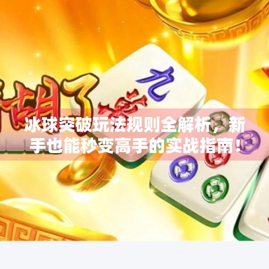 冰球突破玩法规则全解析，新手也能秒变高手的实战指南！冰球突破玩法规则介绍
