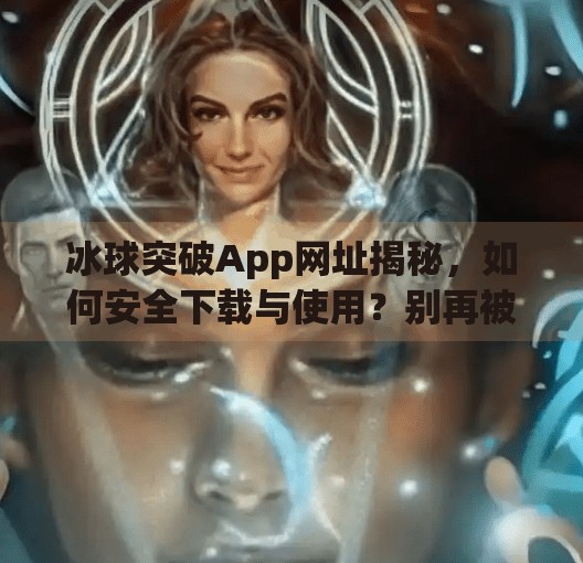 冰球突破App网址揭秘，如何安全下载与使用？别再被虚假链接骗了！冰球突破app网址是多少