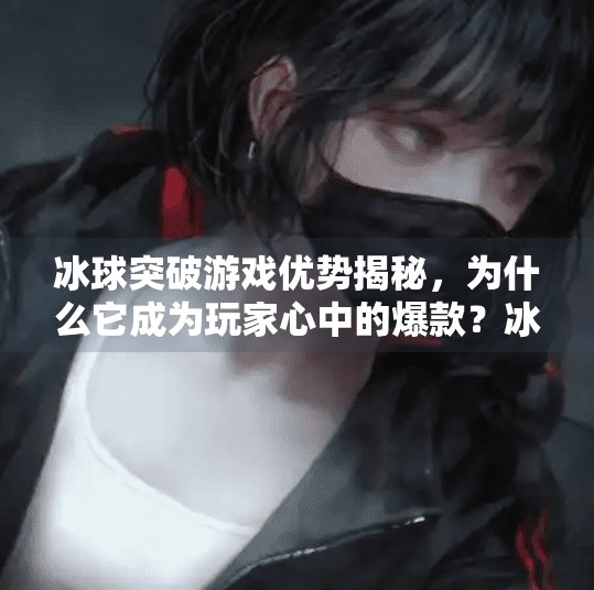 冰球突破游戏优势揭秘，为什么它成为玩家心中的爆款？冰球突破游戏优势有哪些