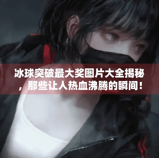 冰球突破最大奖图片大全揭秘，那些让人热血沸腾的瞬间！冰球突破最大奖图片大全