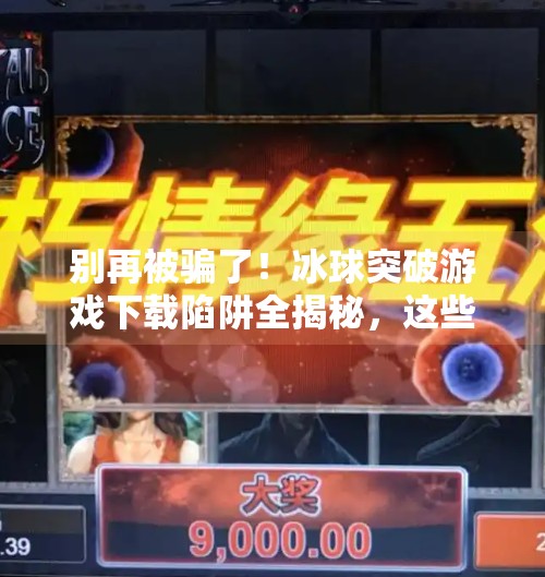 别再被骗了！冰球突破游戏下载陷阱全揭秘，这些平台千万别碰！哪里能下载冰球突破游戏