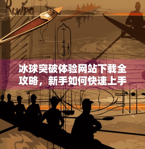 冰球突破体验网站下载全攻略，新手如何快速上手，避开陷阱不踩雷！冰球突破体验网站下载