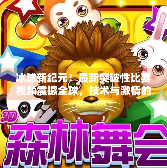 冰球新纪元！最新突破性比赛视频震撼全球，技术与激情的完美融合,最新突破冰球比赛视频