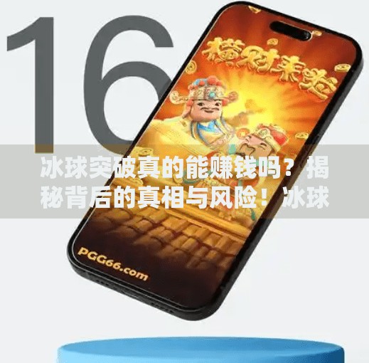 冰球突破真的能赚钱吗？揭秘背后的真相与风险！冰球突破真的能赚钱吗