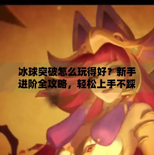 冰球突破怎么玩得好？新手进阶全攻略，轻松上手不踩坑！冰球突破怎么玩的好玩