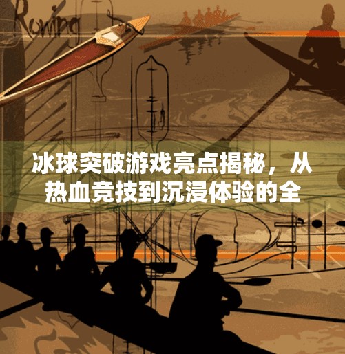 冰球突破游戏亮点揭秘，从热血竞技到沉浸体验的全方位升级！冰球突破游戏亮点是什么