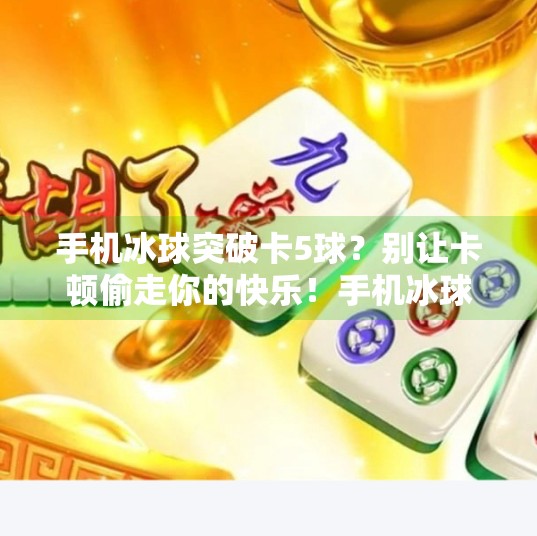手机冰球突破卡5球？别让卡顿偷走你的快乐！手机冰球突破卡5球