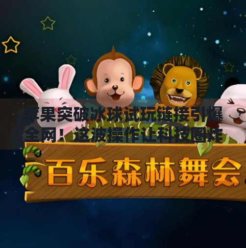 苹果突破冰球试玩链接引爆全网！这波操作让科技圈炸锅了！苹果突破冰球试玩链接