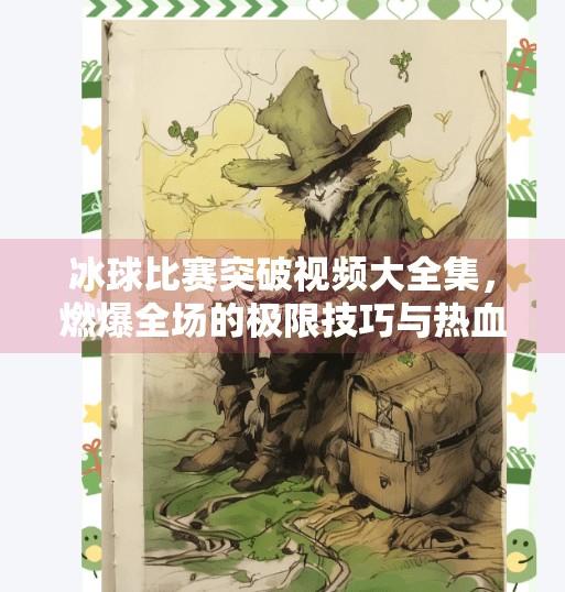 冰球比赛突破视频大全集，燃爆全场的极限技巧与热血瞬间！冰球比赛突破视频大全集