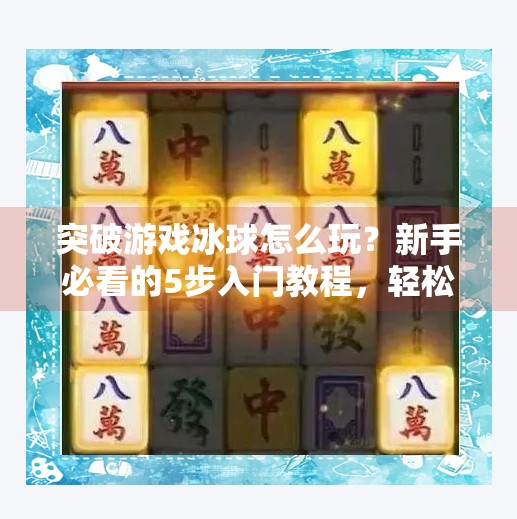 突破游戏冰球怎么玩？新手必看的5步入门教程，轻松上手不踩坑！突破游戏冰球怎么玩教程