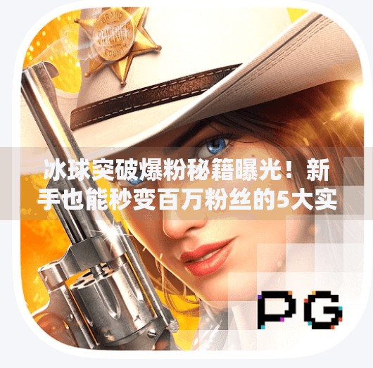 冰球突破爆粉秘籍曝光！新手也能秒变百万粉丝的5大实战技巧,豪华冰球突破爆粉技巧