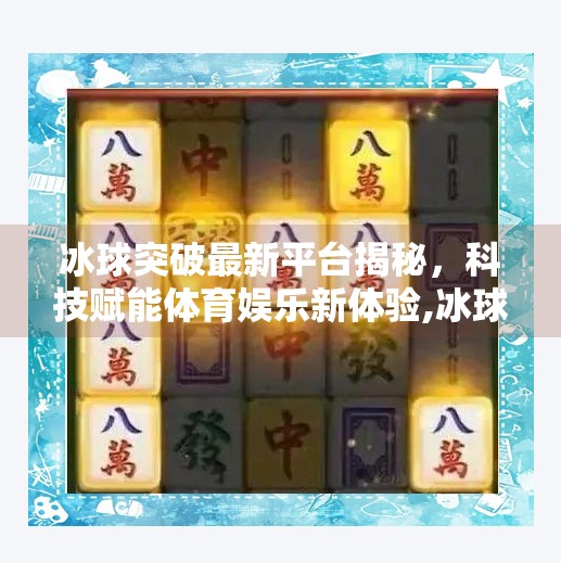 冰球突破最新平台揭秘，科技赋能体育娱乐新体验,冰球突破最新平台