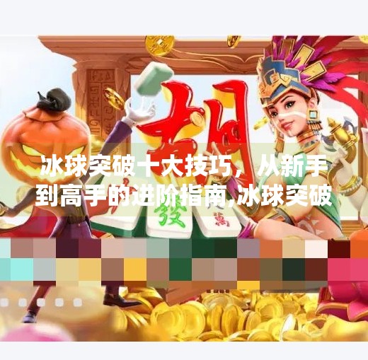 冰球突破十大技巧，从新手到高手的进阶指南,冰球突破十个技巧