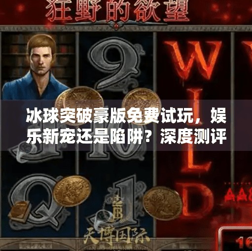 冰球突破豪版免费试玩，娱乐新宠还是陷阱？深度测评带你避坑！冰球突破豪版免费试玩