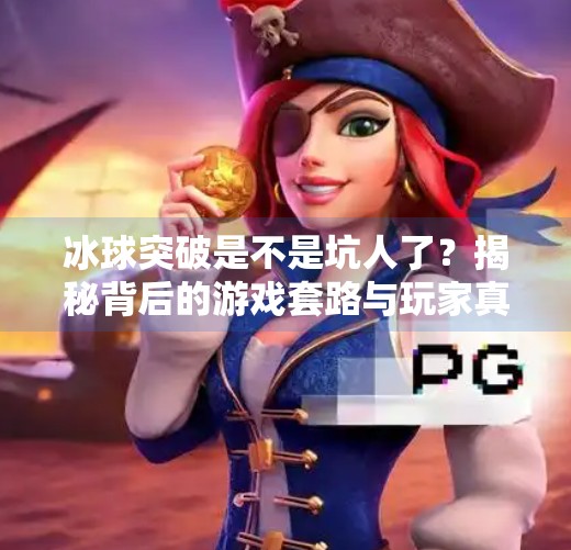 冰球突破是不是坑人了？揭秘背后的游戏套路与玩家真实体验,冰球突破是不是坑人了呀