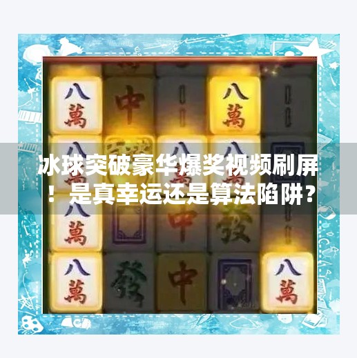 冰球突破豪华爆奖视频刷屏！是真幸运还是算法陷阱？揭秘背后的游戏真相！冰球突破豪华爆奖视频