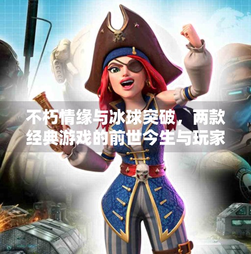 不朽情缘与冰球突破，两款经典游戏的前世今生与玩家情感共鸣,不朽情缘和冰球突破比较