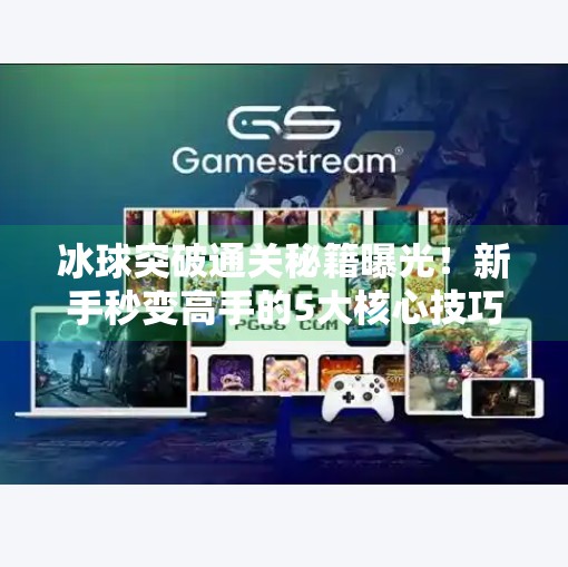 冰球突破通关秘籍曝光！新手秒变高手的5大核心技巧，90%玩家都忽略了！电子游戏冰球突破攻略