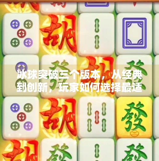冰球突破三个版本，从经典到创新，玩家如何选择最适合自己的玩法？冰球突破三个版本