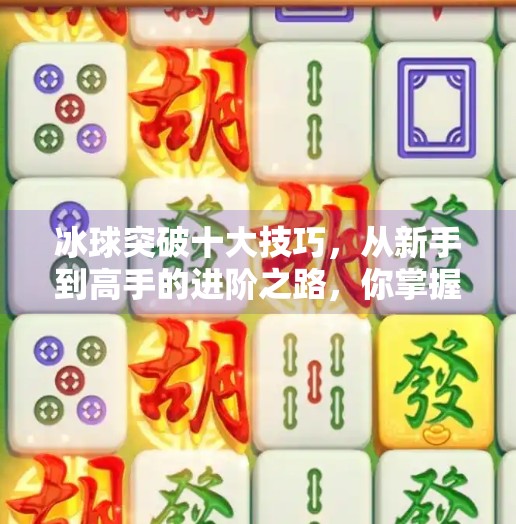 冰球突破十大技巧，从新手到高手的进阶之路，你掌握了几条？冰球突破十大技巧