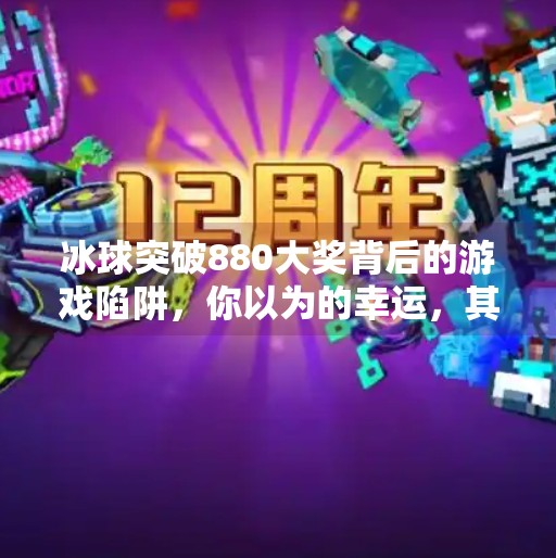 冰球突破880大奖背后的游戏陷阱，你以为的幸运，其实是精心设计的局？冰球突破880大奖